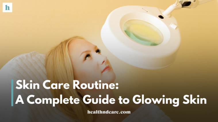 Skin Care Routine: A Complete Guide to Glowing Skin